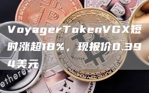 VoyagerT抹茶enVGX短时涨超18%，现报价0.394美元1